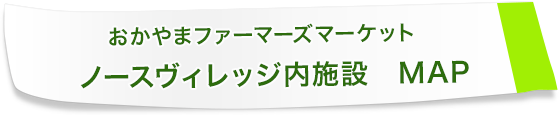 おかやまファーマーズマーケット　ノースヴィレッジ内施設　MAP
